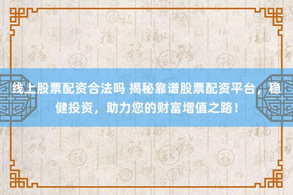 線上股票配資合法嗎 揭秘靠譜股票配資平臺，穩健投資，助力您的財富增值之路！
