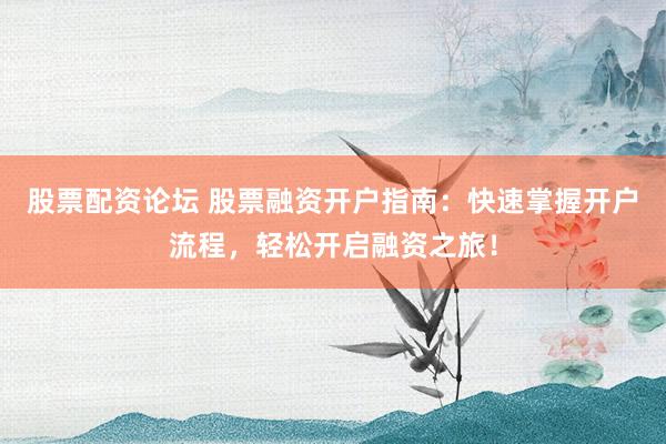 股票配資論壇 股票融資開(kāi)戶指南：快速掌握開(kāi)戶流程，輕松開(kāi)啟融資之旅！