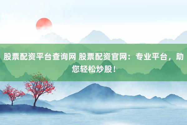 股票配資平臺查詢網(wǎng) 股票配資官網(wǎng):專業(yè)平臺,助您輕松炒股!