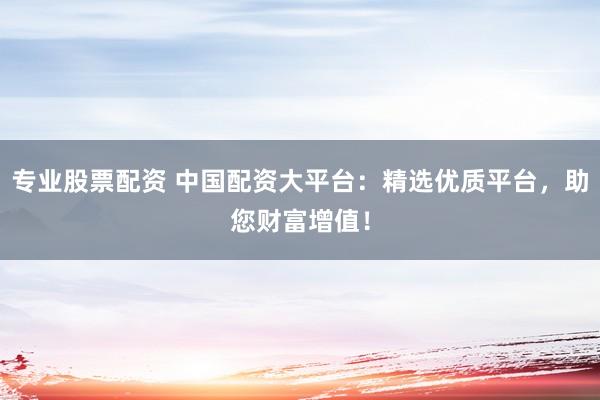 專業股票配資 中國配資大平臺:精選優質平臺,助您財富增值!