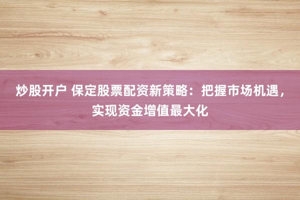 炒股開戶 保定股票配資新策略：把握市場機(jī)遇，實(shí)現(xiàn)資金增值最大化