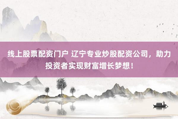 線上股票配資門戶 遼寧專業(yè)炒股配資公司，助力投資者實現(xiàn)財富增長夢想！