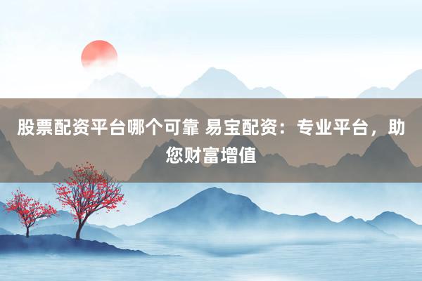 股票配資平臺哪個可靠 易寶配資：專業平臺，助您財富增值