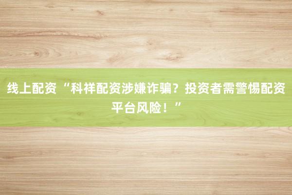 線上配資 “科祥配資涉嫌詐騙?投資者需警惕配資平臺風險!”