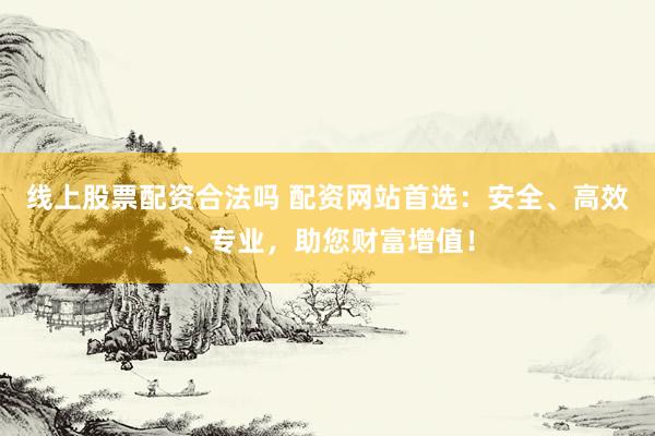 線上股票配資合法嗎 配資網(wǎng)站首選:安全、高效、專業(yè),助您財(cái)富增值!