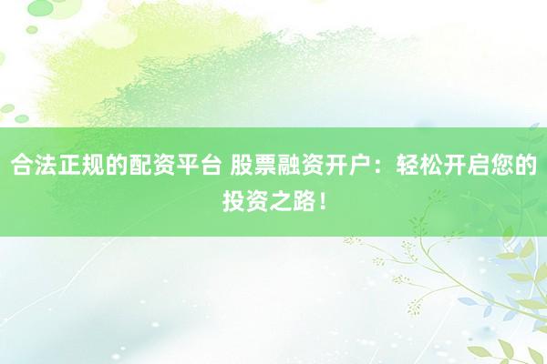 合法正規的配資平臺 股票融資開戶:輕松開啟您的投資之路!