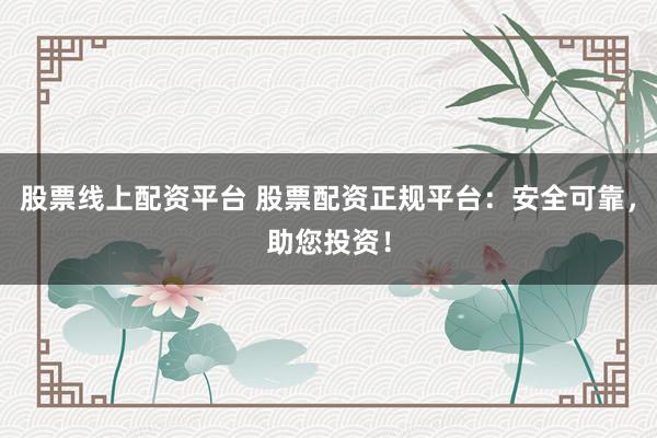 股票線上配資平臺 股票配資正規(guī)平臺:安全可靠,助您投資!