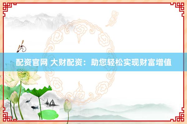 配資官網 大財配資:助您輕松實現財富增值