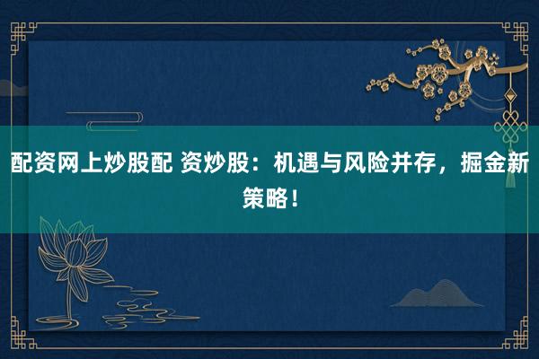 配資網上炒股配 資炒股：機遇與風險并存，掘金新策略！