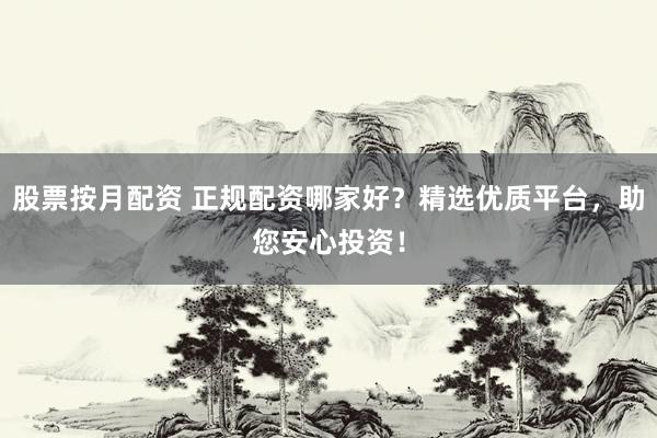 股票按月配資 正規(guī)配資哪家好？精選優(yōu)質平臺，助您安心投資！