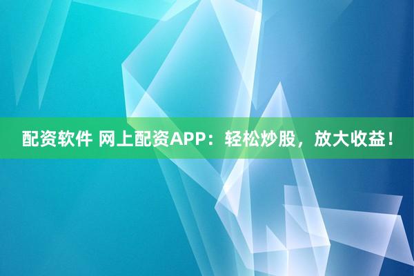 配資軟件 網上配資APP：輕松炒股，放大收益！