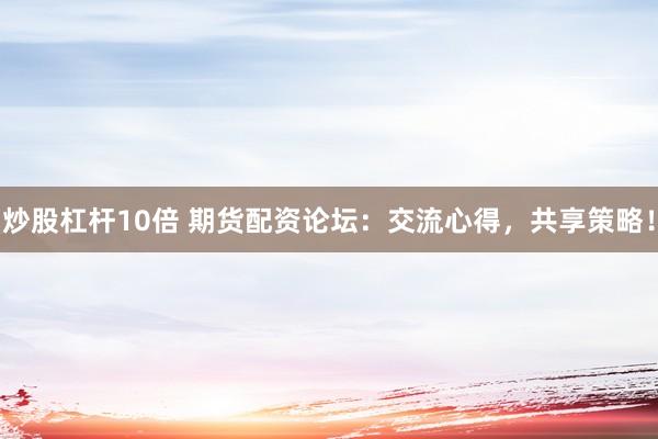 炒股杠桿10倍 期貨配資論壇：交流心得，共享策略！