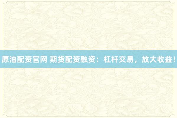 原油配資官網(wǎng) 期貨配資融資：杠桿交易，放大收益！