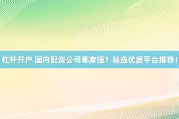 杠桿開戶 國內(nèi)配資公司哪家強(qiáng)？精選優(yōu)質(zhì)平臺推薦！