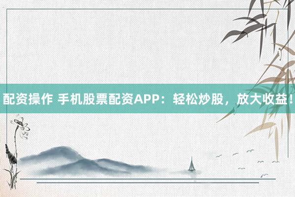 配資操作 手機股票配資APP：輕松炒股，放大收益！
