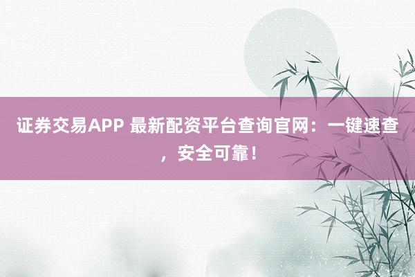 證券交易APP 最新配資平臺查詢官網(wǎng):一鍵速查,安全可靠!