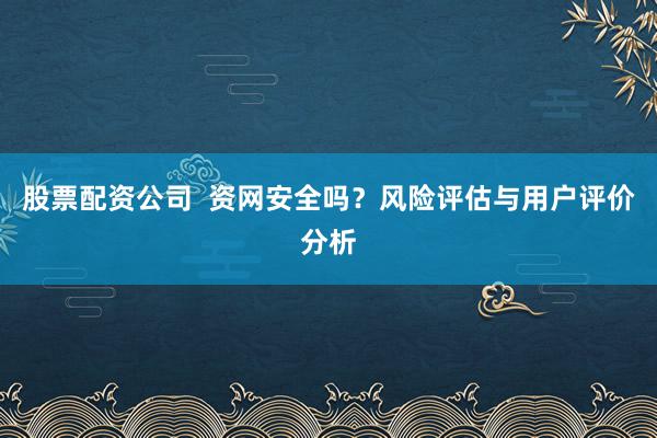 股票配資公司 資網安全嗎?風險評估與用戶評價分析