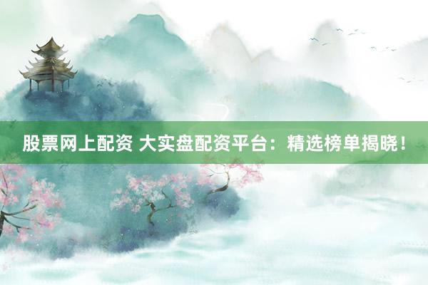 股票網(wǎng)上配資 大實(shí)盤配資平臺(tái)：精選榜單揭曉！