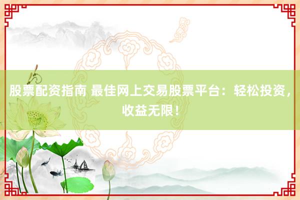 股票配資指南 最佳網(wǎng)上交易股票平臺:輕松投資,收益無限!