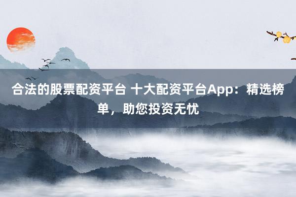 合法的股票配資平臺 十大配資平臺App：精選榜單，助您投資無憂