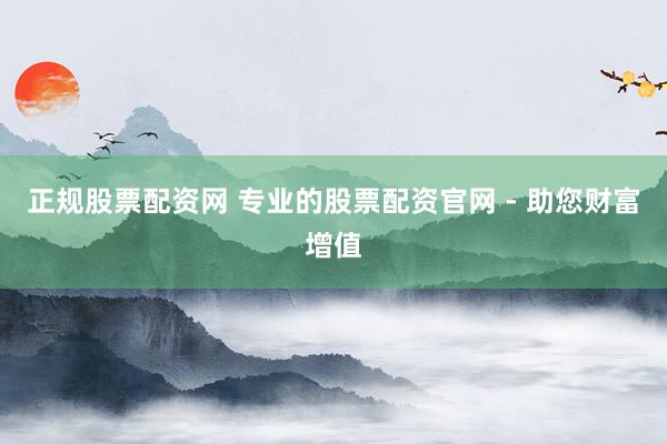 正規(guī)股票配資網(wǎng) 專業(yè)的股票配資官網(wǎng) - 助您財富增值