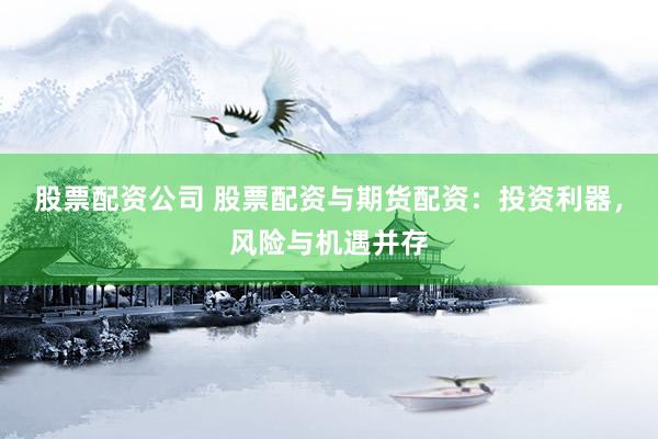 股票配資公司 股票配資與期貨配資：投資利器，風(fēng)險與機(jī)遇并存