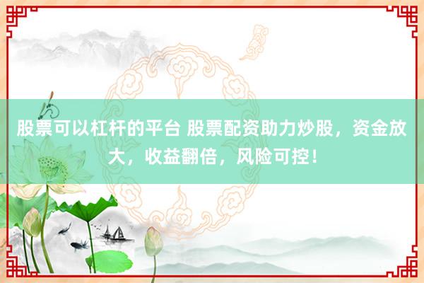 股票可以杠桿的平臺 股票配資助力炒股，資金放大，收益翻倍，風險可控！