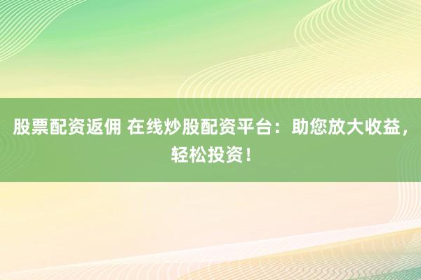 股票配資返傭 在線炒股配資平臺：助您放大收益，輕松投資！