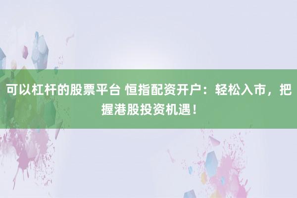 可以杠桿的股票平臺 恒指配資開戶：輕松入市，把握港股投資機遇！