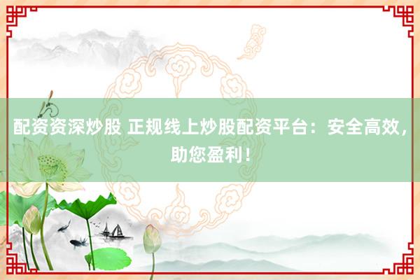 配資資深炒股 正規(guī)線上炒股配資平臺(tái)：安全高效，助您盈利！