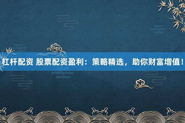 杠桿配資 股票配資盈利：策略精選，助你財富增值！