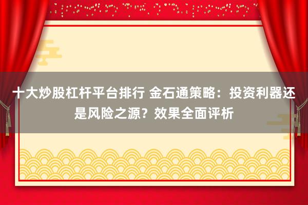 十大炒股杠桿平臺排行 金石通策略：投資利器還是風險之源？效果全面評析