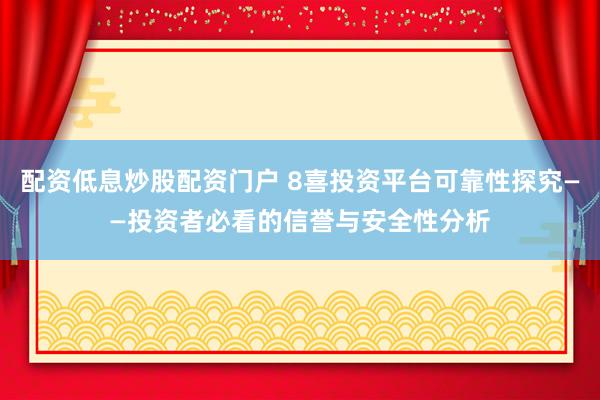 配資低息炒股配資門戶 8喜投資平臺可靠性探究——投資者必看的信譽與安全性分析