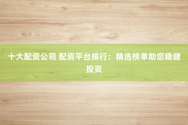十大配資公司 配資平臺排行:精選榜單助您穩(wěn)健投資