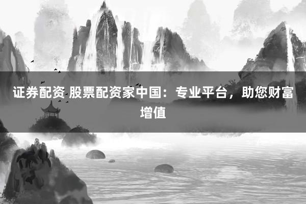 證券配資 股票配資家中國：專業平臺，助您財富增值
