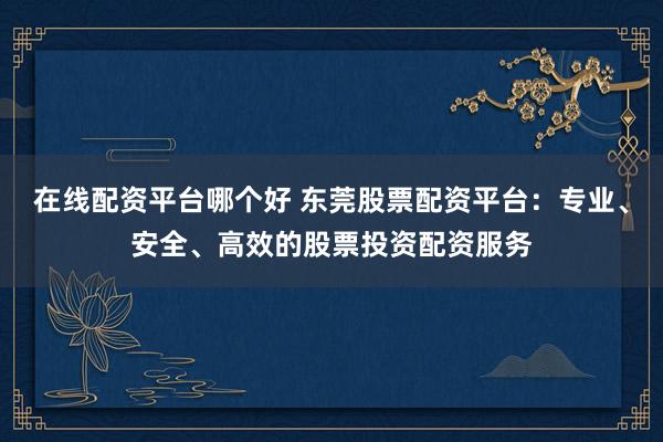 在線配資平臺哪個好 東莞股票配資平臺:專業(yè)、安全、高效的股票投資配資服務(wù)