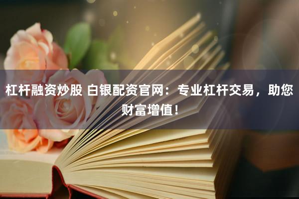 杠桿融資炒股 白銀配資官網：專業杠桿交易，助您財富增值！