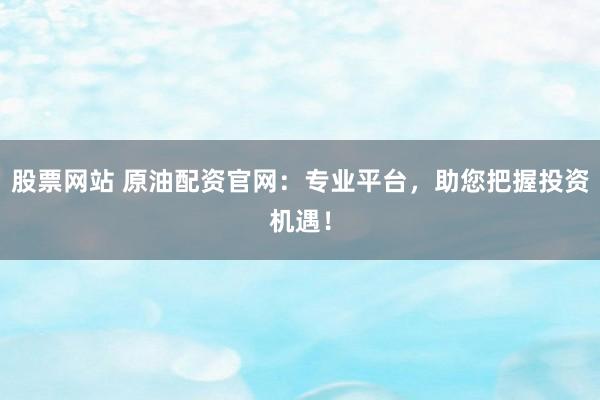 股票網站 原油配資官網：專業平臺，助您把握投資機遇！