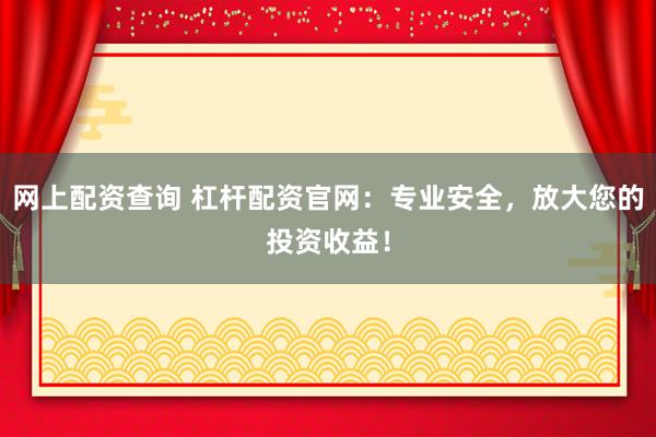 網上配資查詢 杠桿配資官網：專業安全，放大您的投資收益！