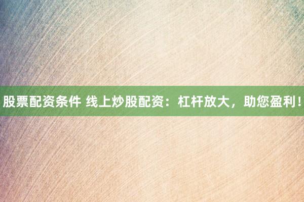 股票配資條件 線上炒股配資：杠桿放大，助您盈利！