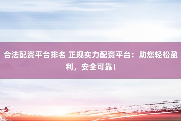 合法配資平臺(tái)排名 正規(guī)實(shí)力配資平臺(tái):助您輕松盈利,安全可靠!