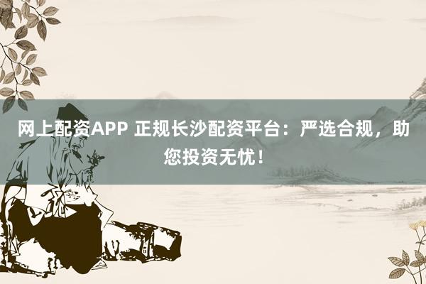 網(wǎng)上配資APP 正規(guī)長(zhǎng)沙配資平臺(tái)：嚴(yán)選合規(guī)，助您投資無(wú)憂！