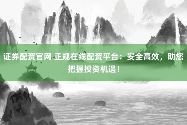 證券配資官網 正規在線配資平臺：安全高效，助您把握投資機遇！