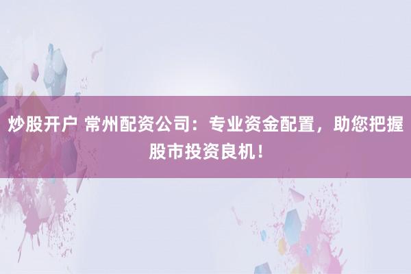 炒股開戶 常州配資公司：專業(yè)資金配置，助您把握股市投資良機(jī)！