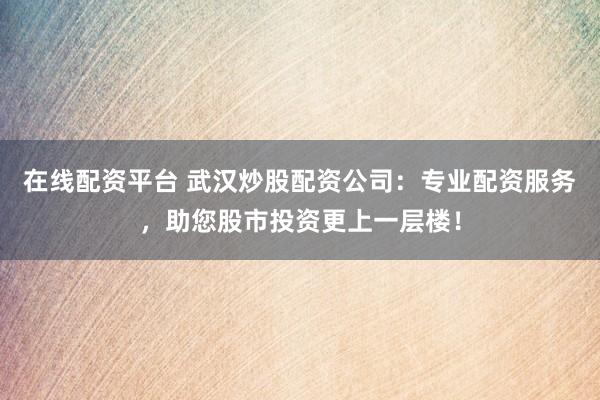 在線配資平臺 武漢炒股配資公司：專業配資服務，助您股市投資更上一層樓！