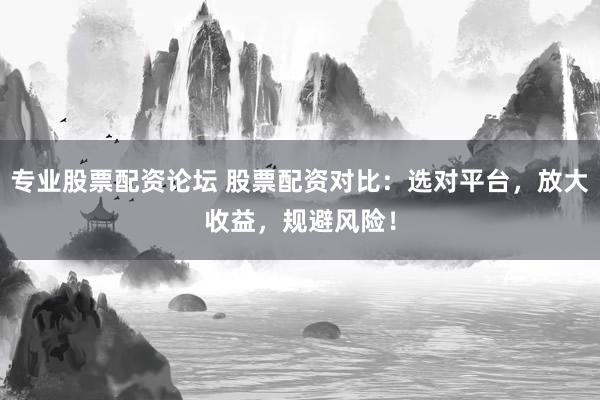 專業股票配資論壇 股票配資對比：選對平臺，放大收益，規避風險！