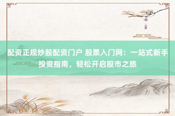 配資正規(guī)炒股配資門戶 股票入門網(wǎng)：一站式新手投資指南，輕松開啟股市之旅