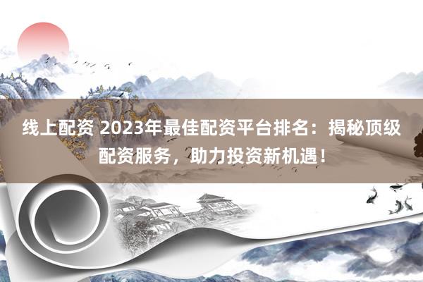 線上配資 2023年最佳配資平臺(tái)排名：揭秘頂級(jí)配資服務(wù)，助力投資新機(jī)遇！