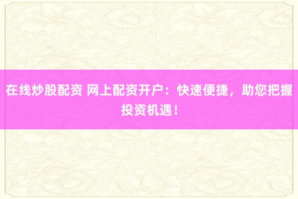 在線炒股配資 網上配資開戶：快速便捷，助您把握投資機遇！