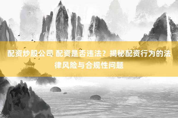 配資炒股公司 配資是否違法？揭秘配資行為的法律風(fēng)險(xiǎn)與合規(guī)性問(wèn)題